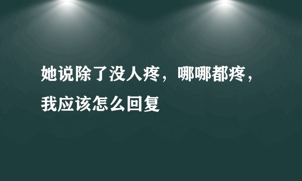 她说除了没人疼，哪哪都疼，我应该怎么回复