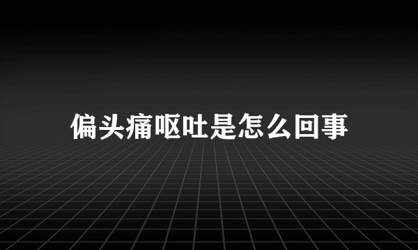偏头痛呕吐是怎么回事