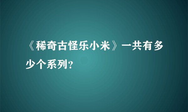 《稀奇古怪乐小米》一共有多少个系列？