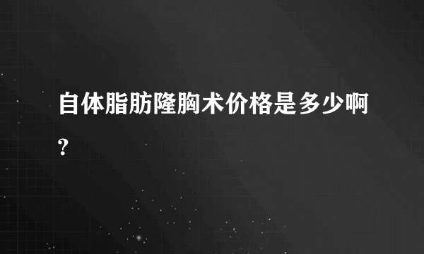 自体脂肪隆胸术价格是多少啊？
