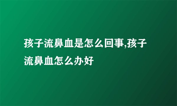 孩子流鼻血是怎么回事,孩子流鼻血怎么办好