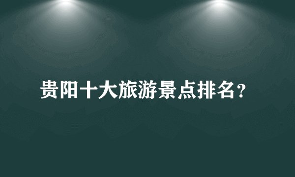 贵阳十大旅游景点排名？