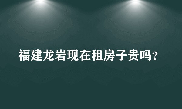 福建龙岩现在租房子贵吗?