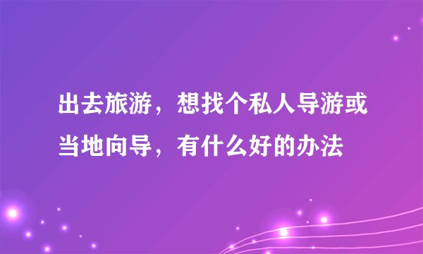 出去旅游,想找个私人导游或当地向导,有什么好的办法