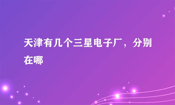 天津有几个三星电子厂，分别在哪