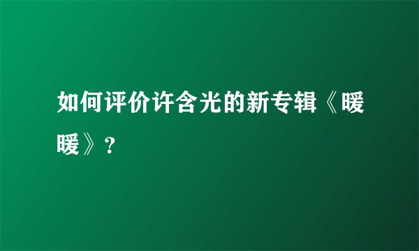 如何评价许含光的新专辑《暖暖》？