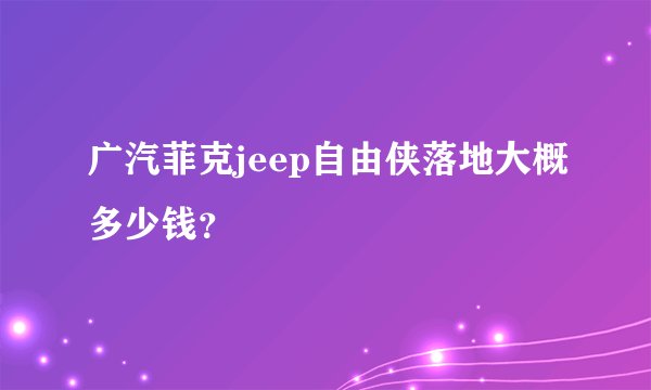 广汽菲克jeep自由侠落地大概多少钱？