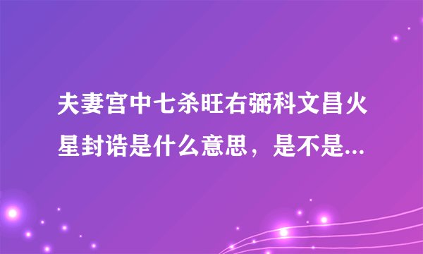 夫妻宫中七杀旺右弼科文昌火星封诰是什么意思，是不是婚姻不顺啊