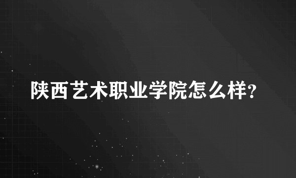 陕西艺术职业学院怎么样?