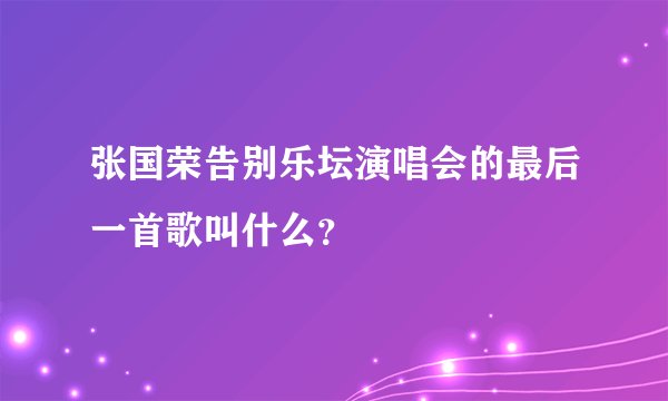 张国荣告别乐坛演唱会的最后一首歌叫什么?