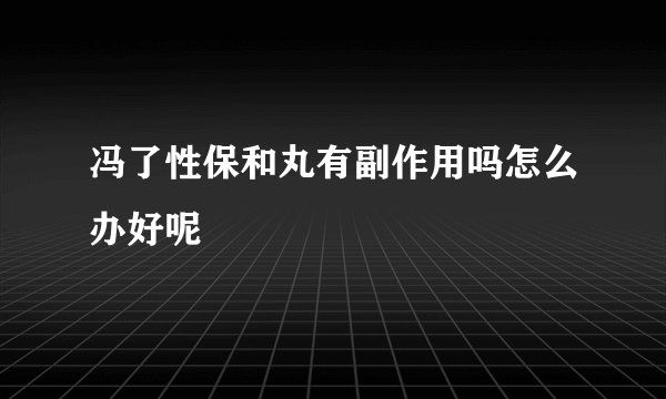 冯了性保和丸有副作用吗怎么办好呢