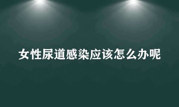 女性尿道感染应该怎么办呢