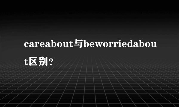 careabout与beworriedabout区别?