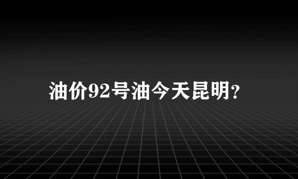 油价92号油今天昆明？