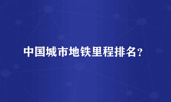 中国城市地铁里程排名?