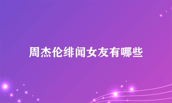 周杰伦绯闻女友有哪些