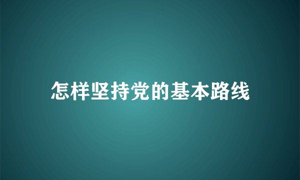怎样坚持党的基本路线