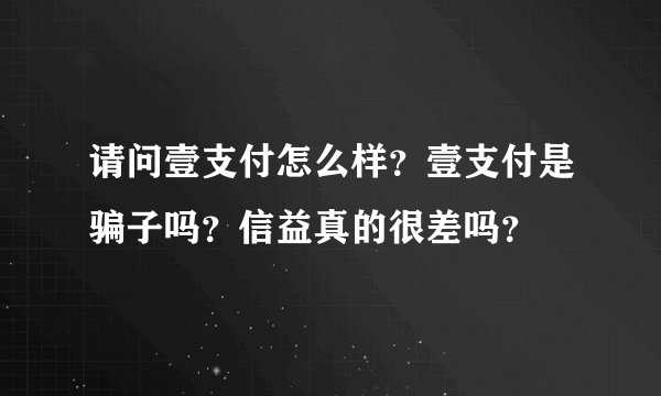 请问壹支付怎么样？壹支付是骗子吗？信益真的很差吗？