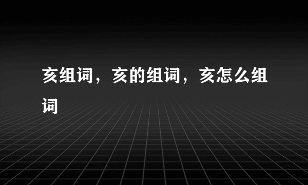 亥组词,亥的组词,亥怎么组词