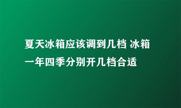 夏天冰箱应该调到几档 冰箱一年四季分别开几档合适