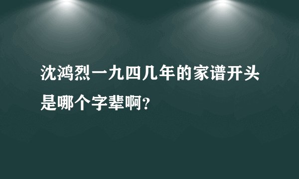沈鸿烈一九四几年的家谱开头是哪个字辈啊?
