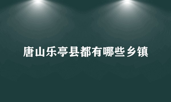 唐山乐亭县都有哪些乡镇