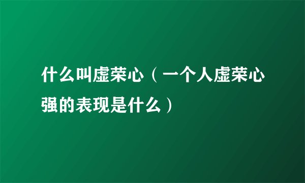什么叫虚荣心（一个人虚荣心强的表现是什么）