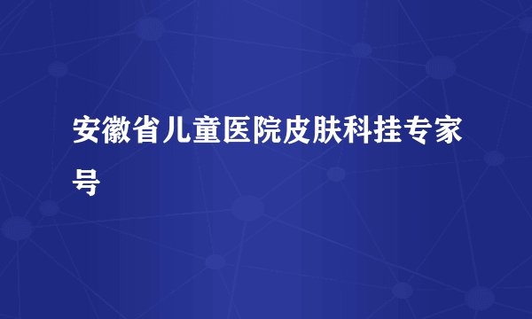 安徽省儿童医院皮肤科挂专家号