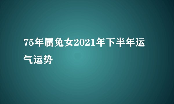 75年属兔女2021年下半年运气运势