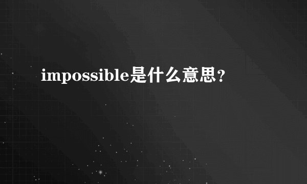 impossible是什么意思?