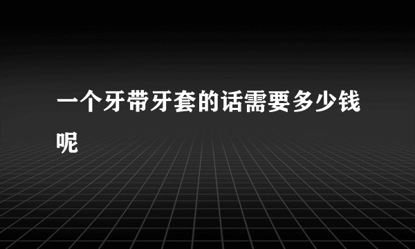 一个牙带牙套的话需要多少钱呢