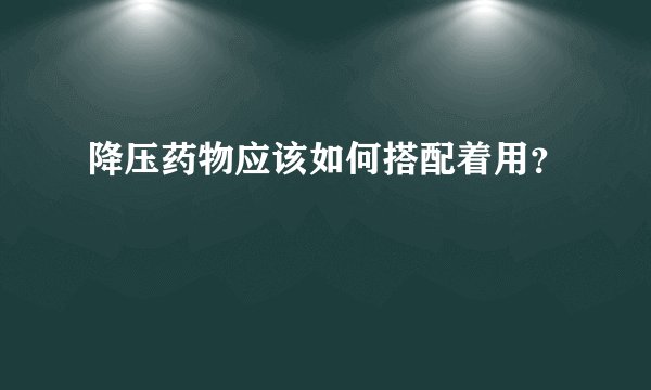 降压药物应该如何搭配着用？