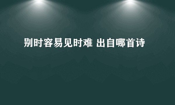 别时容易见时难 出自哪首诗