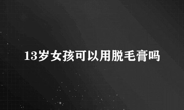 13岁女孩可以用脱毛膏吗