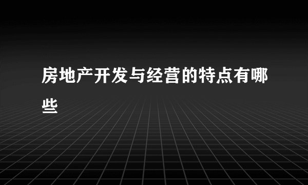 房地产开发与经营的特点有哪些