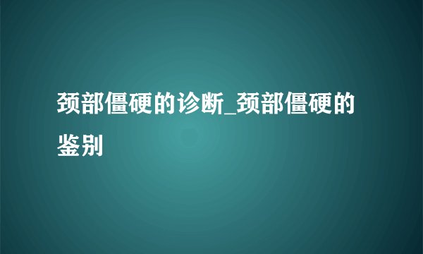 颈部僵硬的诊断_颈部僵硬的鉴别