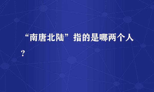 “南唐北陆”指的是哪两个人？