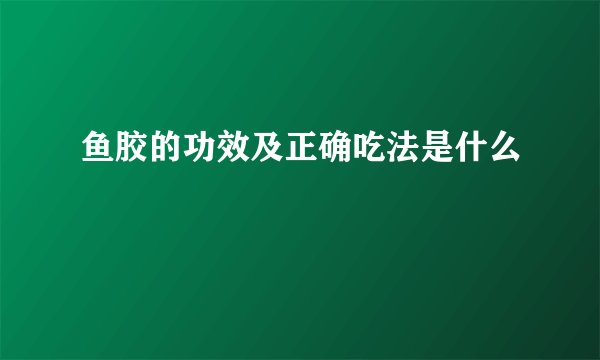 鱼胶的功效及正确吃法是什么