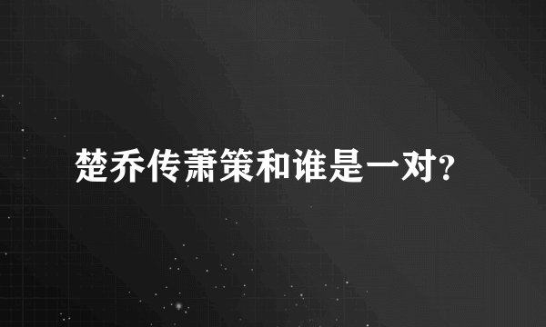楚乔传萧策和谁是一对？