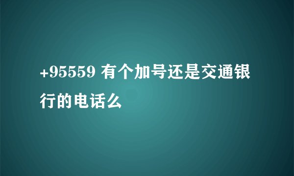 +95559 有个加号还是交通银行的电话么