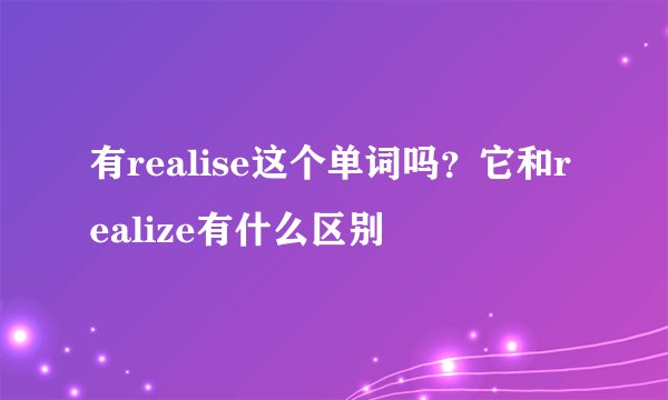 有realise这个单词吗？它和realize有什么区别