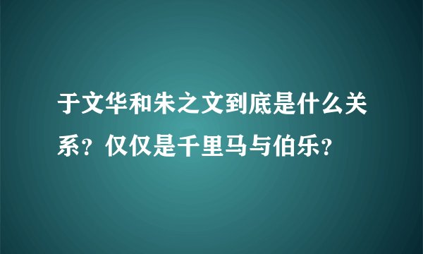 于文华和朱之文到底是什么关系?仅仅是千里马与伯乐?