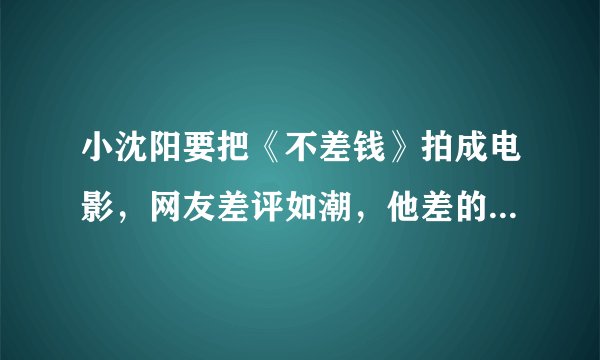 小沈阳要把《不差钱》拍成电影,网友差评如潮,他差的真不是钱