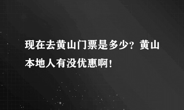 现在去黄山门票是多少？黄山本地人有没优惠啊！
