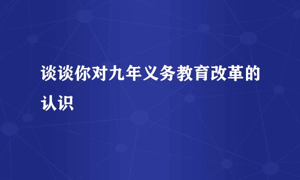 谈谈你对九年义务教育改革的认识