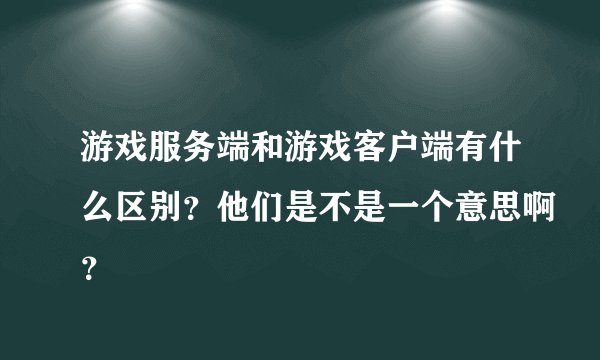 游戏服务端和游戏客户端有什么区别?他们是不是一个意思啊?