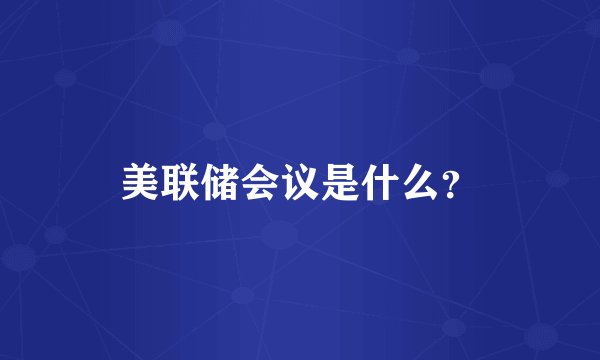 美联储会议是什么？