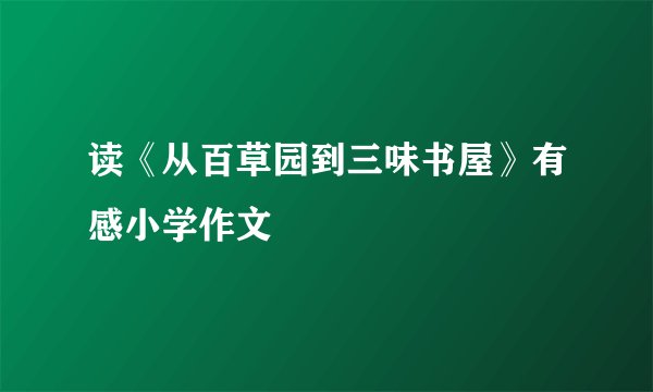 读《从百草园到三味书屋》有感小学作文