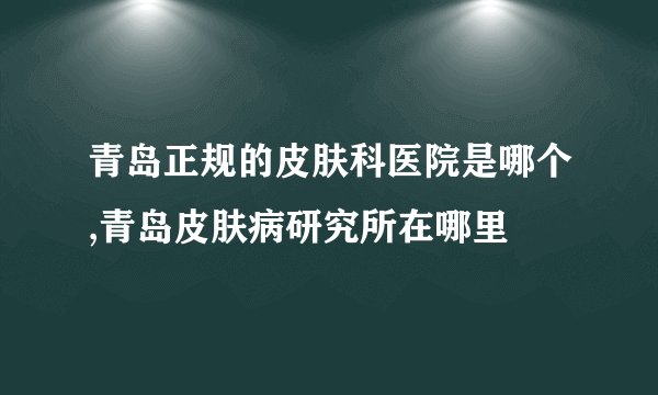 青岛正规的皮肤科医院是哪个,青岛皮肤病研究所在哪里