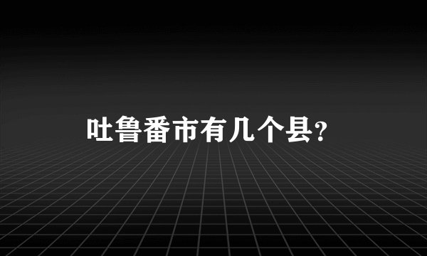 吐鲁番市有几个县？
